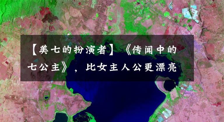 【美七的扮演者】《传闻中的七公主》，比女主人公更漂亮7，现在38岁还是个女孩子。