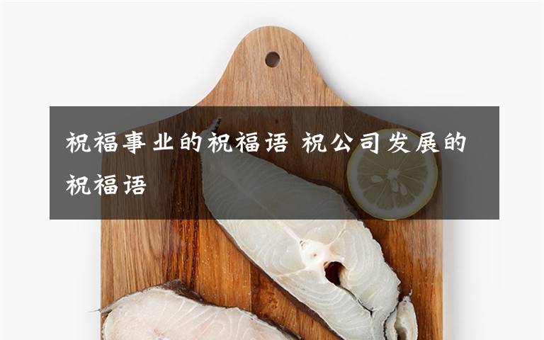 祝福事业的祝福语 祝公司发展的祝福语