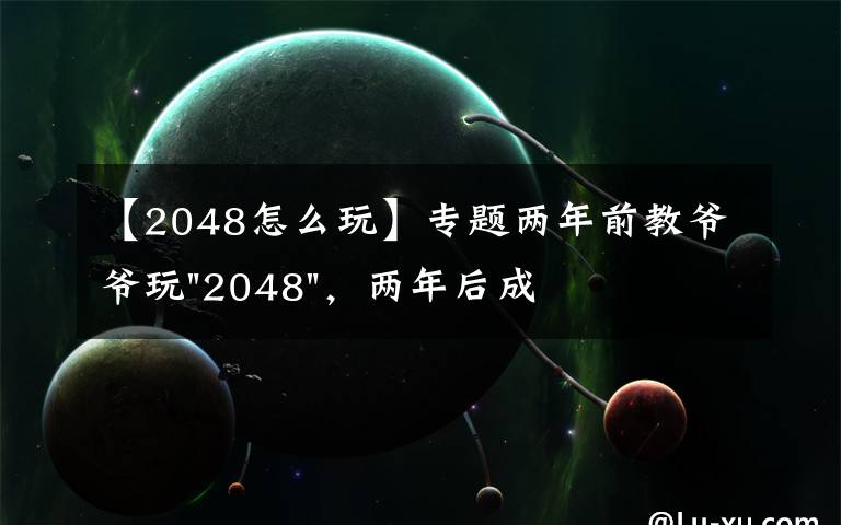 【2048怎么玩】专题两年前教爷爷玩"2048"，两年后成绩最高分：四千多万……
