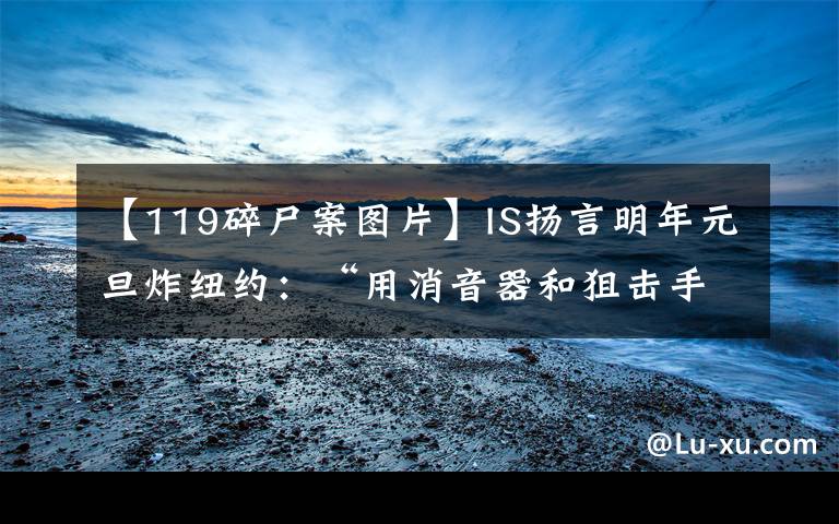 【119碎尸案图片】IS扬言明年元旦炸纽约：“用消音器和狙击手收割他们”「三分钟法治新闻全知道」
