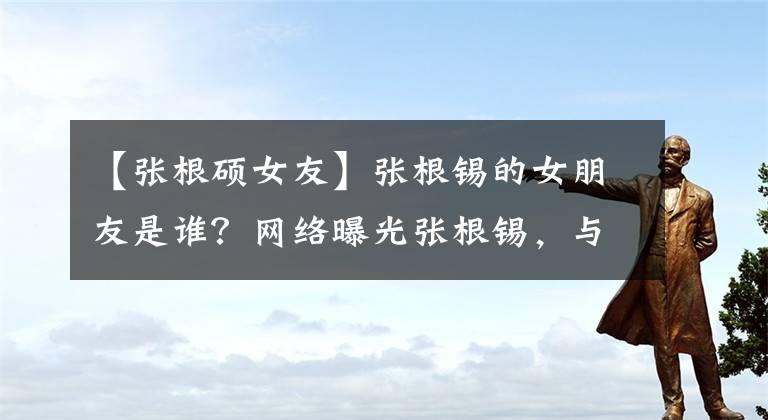 【张根硕女友】张根锡的女朋友是谁？网络曝光张根锡，与院外有钱女的恋爱被张根锡否认。