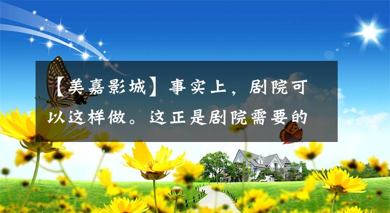 【美嘉影城】事实上，剧院可以这样做。这正是剧院需要的。