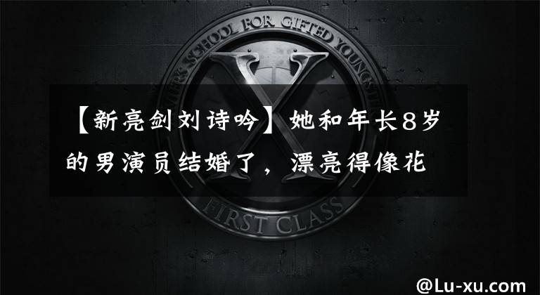 【新亮剑刘诗吟】她和年长8岁的男演员结婚了，漂亮得像花一样，现在放弃事业，做全职太太。
