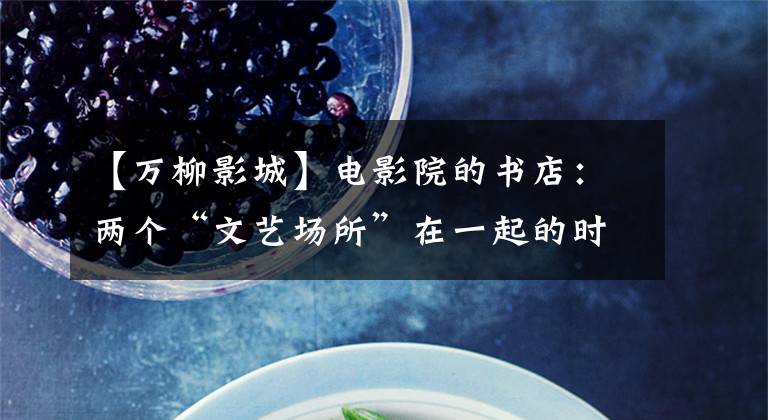【万柳影城】电影院的书店：两个“文艺场所”在一起的时候。