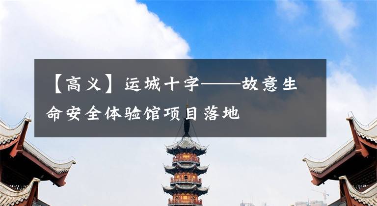 【高义】运城十字——故意生命安全体验馆项目落地