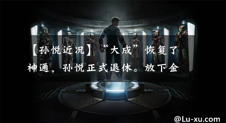 【孙悦近况】“大成”恢复了神通，孙悦正式退休。放下金箍才能抱住