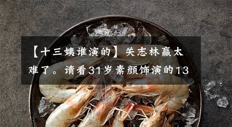 【十三姨谁演的】关志林赢太难了。请看31岁素颜饰演的13位阿姨。别人老了她才盛开。