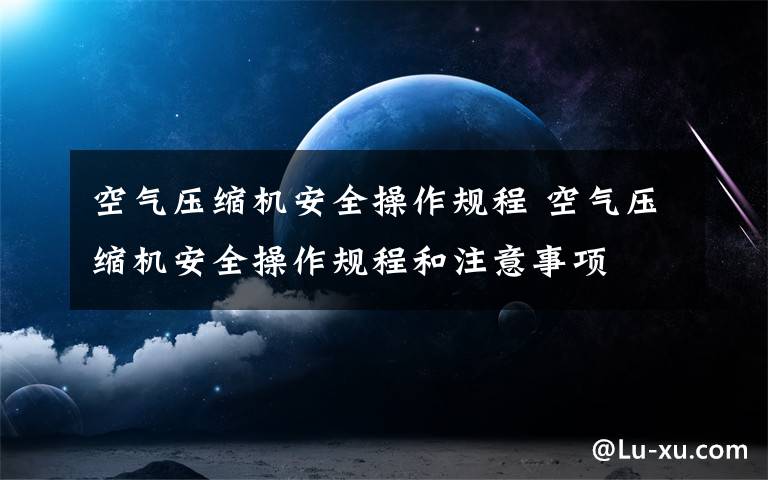 空气压缩机安全操作规程 空气压缩机安全操作规程和注意事项