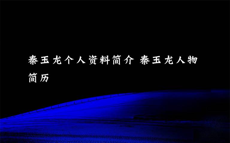 秦玉龙个人资料简介 秦玉龙人物简历