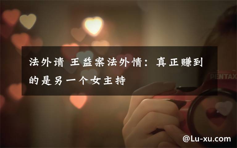 法外请 王益案法外情：真正赚到的是另一个女主持