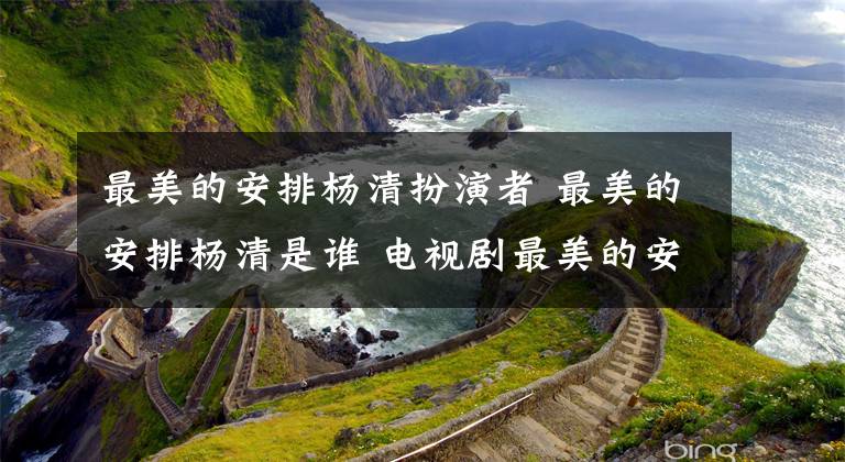 最美的安排杨清扮演者 最美的安排杨清是谁 电视剧最美的安排杨清