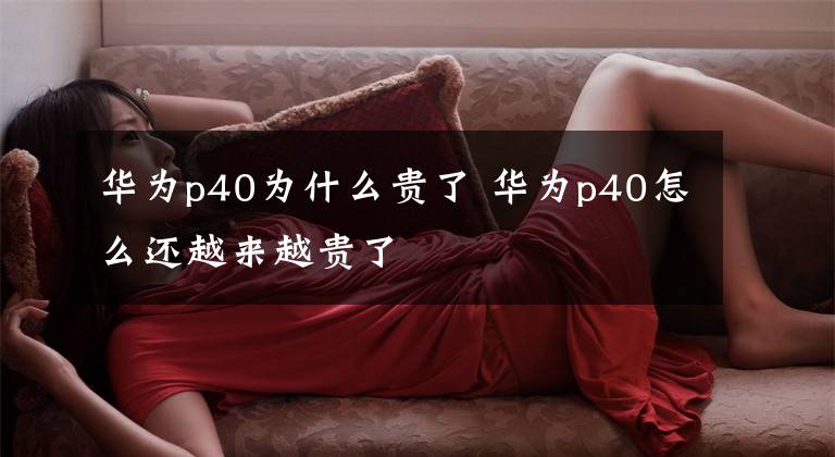 华为p40为什么贵了 华为p40怎么还越来越贵了