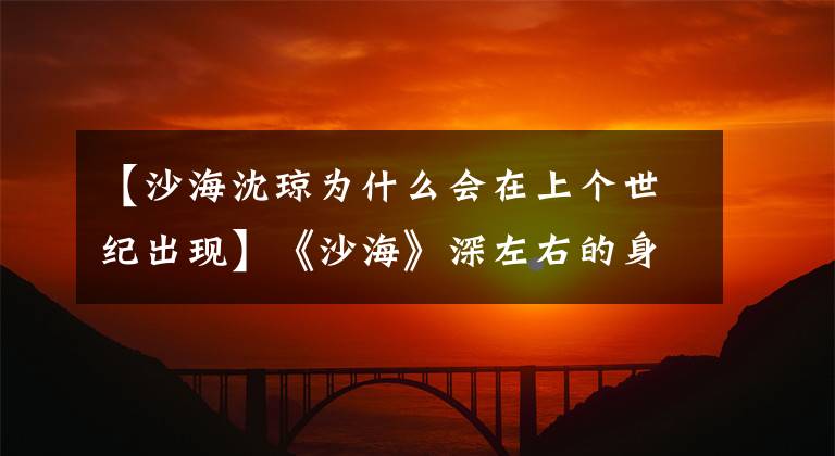 【沙海沈琼为什么会在上个世纪出现】《沙海》深左右的身份最神秘。根据原作的情节，她不会轻易带便当的。