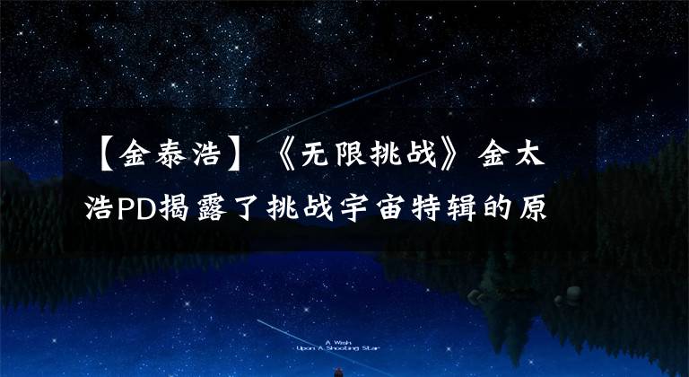 【金泰浩】《无限挑战》金太浩PD揭露了挑战宇宙特辑的原因