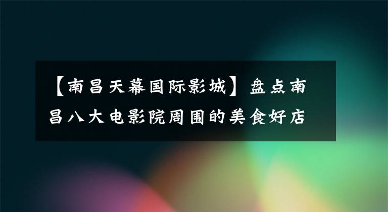 【南昌天幕国际影城】盘点南昌八大电影院周围的美食好店！周末看电影必不可少！