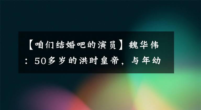 【咱们结婚吧的演员】魏华伟：50多岁的洪时皇帝，与年幼的14岁女演员发生丑闻，结发的妻子也是演员。
