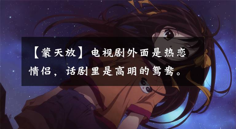 【蒙天放】电视剧外面是热恋情侣，话剧里是高明的鸳鸯。这个证据宫里最令人遗憾的恋情