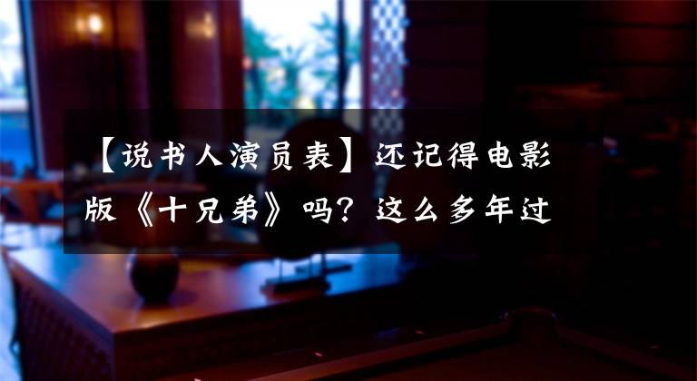 【说书人演员表】还记得电影版《十兄弟》吗？这么多年过去了，当年的演员现在在哪里