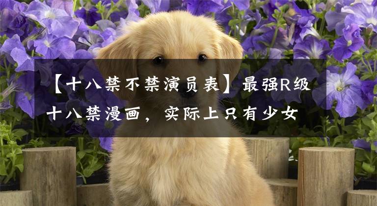 【十八禁不禁演员表】最强R级十八禁漫画，实际上只有少女吗？