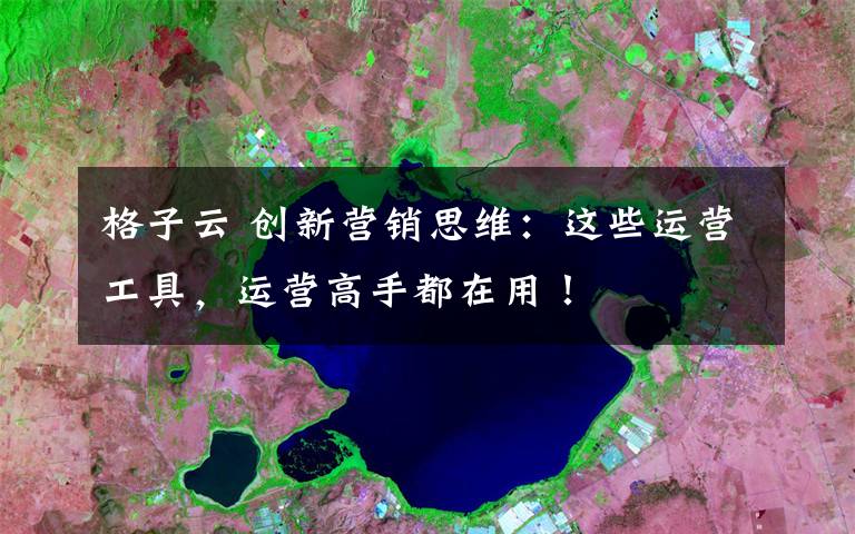 格子云 创新营销思维：这些运营工具，运营高手都在用！