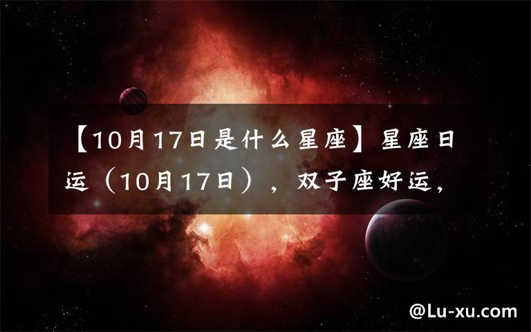 【10月17日是什么星座】星座日运（10月17日），双子座好运，处女座郁闷，双鱼座奔忙