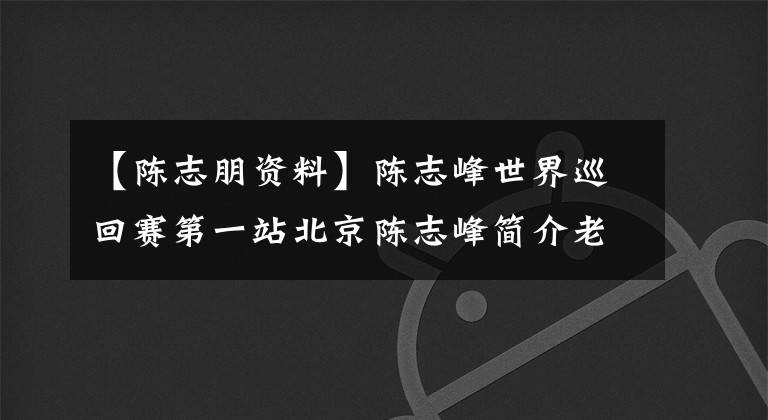 【陈志朋资料】陈志峰世界巡回赛第一站北京陈志峰简介老婆是谁？