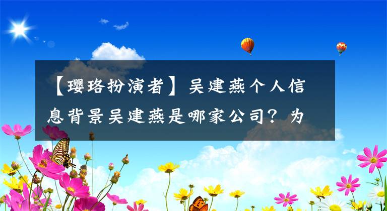 【璎珞扮演者】吴建燕个人信息背景吴建燕是哪家公司？为什么得到积极的力量