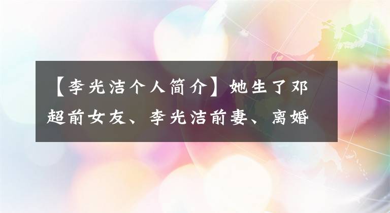 【李光洁个人简介】她生了邓超前女友、李光洁前妻、离婚刘烨和一对双胞胎儿子。
