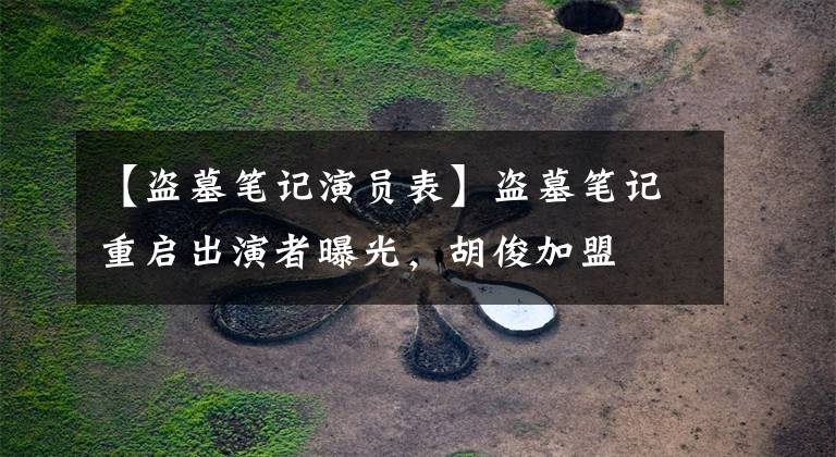 【盗墓笔记演员表】盗墓笔记重启出演者曝光，胡俊加盟