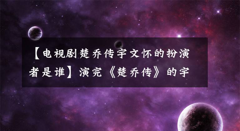 【电视剧楚乔传宇文怀的扮演者是谁】演完《楚乔传》的宇文品后，他妈妈喊他暂时不要回家！