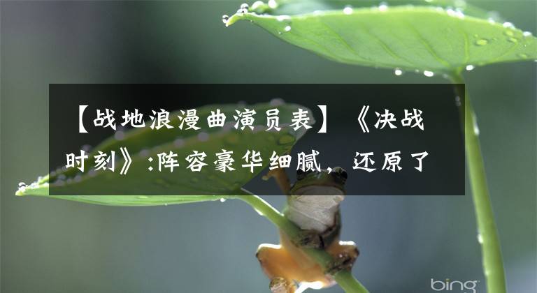【战地浪漫曲演员表】《决战时刻》:阵容豪华细腻，还原了那段伟大的历史