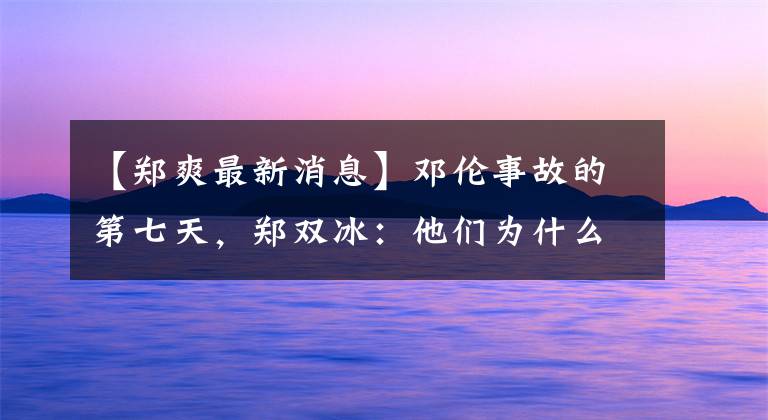 【郑爽最新消息】邓伦事故的第七天，郑双冰：他们为什么这么疯狂？