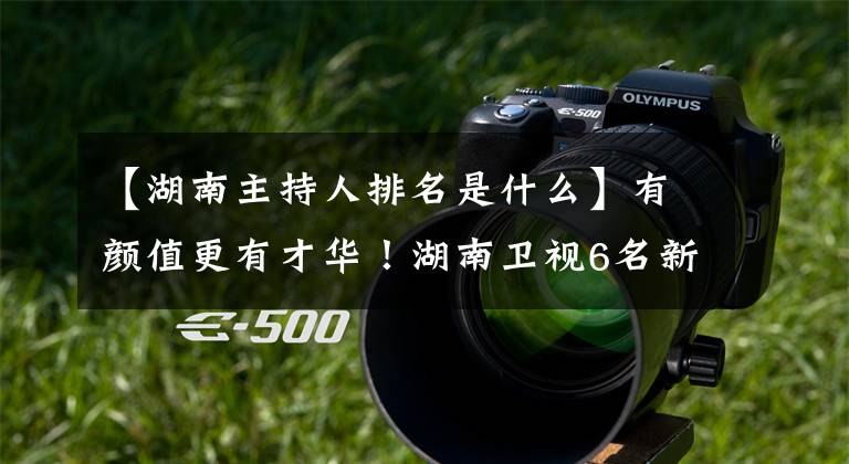 【湖南主持人排名是什么】有颜值更有才华！湖南卫视6名新生主持露面了，你能猜到他们都是什么出身吗？