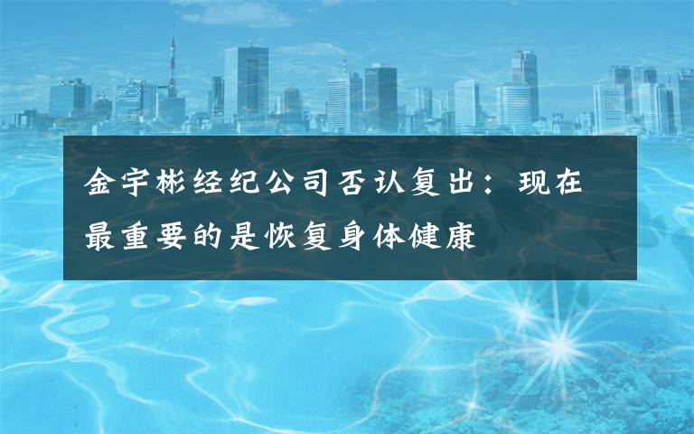 金宇彬经纪公司否认复出：现在最重要的是恢复身体健康