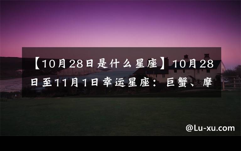 【10月28日是什么星座】10月28日至11月1日幸运星座：巨蟹、摩羯、金牛、射手、双鱼上榜