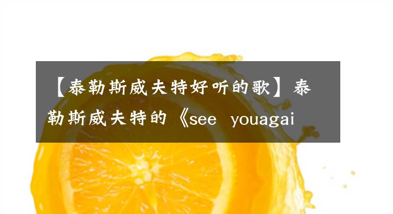 【泰勒斯威夫特好听的歌】泰勒斯威夫特的《see youagain经典》令人难忘