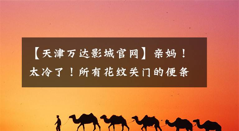 【天津万达影城官网】亲妈！太冷了！所有花纹关门的便条都打开了！而这些绝望的照片