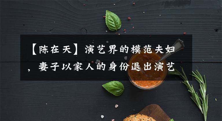 【陈在天】演艺界的模范夫妇，妻子以家人的身份退出演艺圈后，丈夫一直火到现在