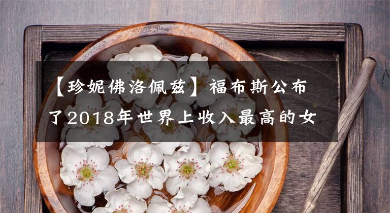 【珍妮佛洛佩兹】福布斯公布了2018年世界上收入最高的女音乐人名单，获得了“水果姐姐”第一名