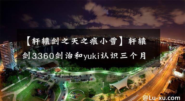 【轩辕剑之天之痕小雪】轩辕剑3360剑治和yuki认识三个月后喜欢上她了吗？就像李逍遥和林越一样。