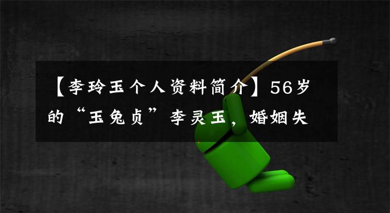 【李玲玉个人资料简介】56岁的“玉兔贞”李灵玉，婚姻失败了两次，但现在仍然是一个人。
