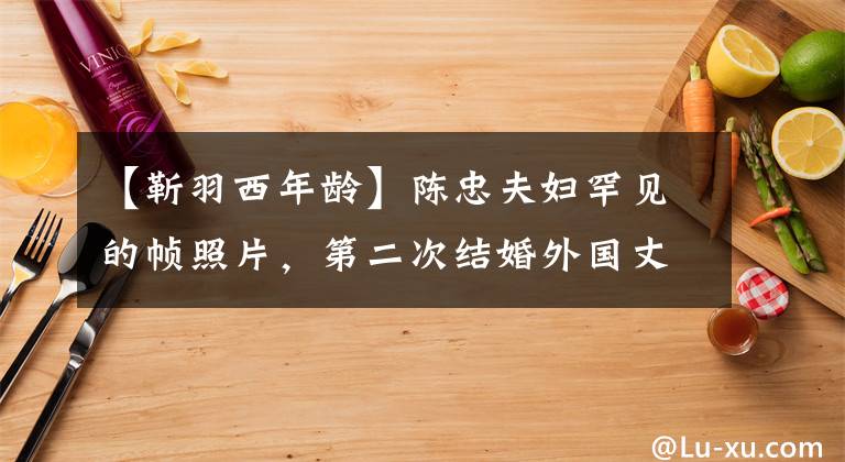 【靳羽西年龄】陈忠夫妇罕见的帧照片，第二次结婚外国丈夫气质不一般，两人同行了28年