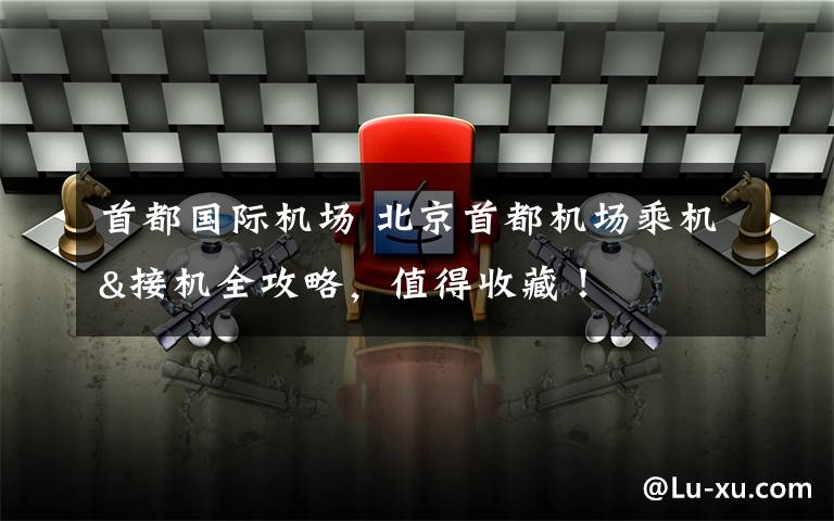 首都国际机场 北京首都机场乘机&接机全攻略，值得收藏！
