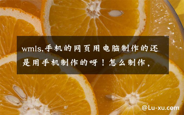 wmls,手机的网页用电脑制作的还是用手机制作的呀！怎么制作，教我制作下，谢谢！！