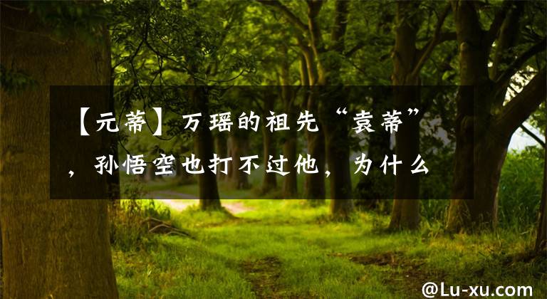 【元蒂】万瑶的祖先“袁蒂”，孙悟空也打不过他，为什么害怕“一线”？