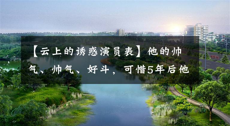 【云上的诱惑演员表】他的帅气、帅气、好斗，可惜5年后他仍然不亚于钟汉良。