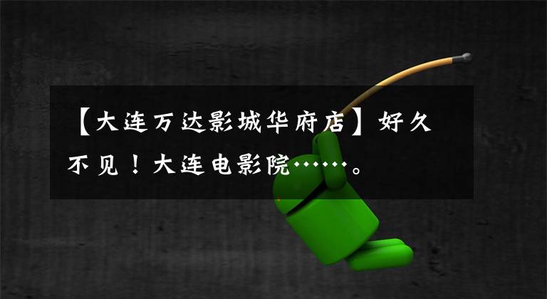 【大连万达影城华府店】好久不见！大连电影院……。