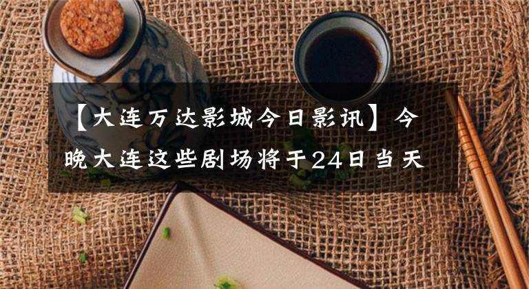 【大连万达影城今日影讯】今晚大连这些剧场将于24日当天开始预售电影
