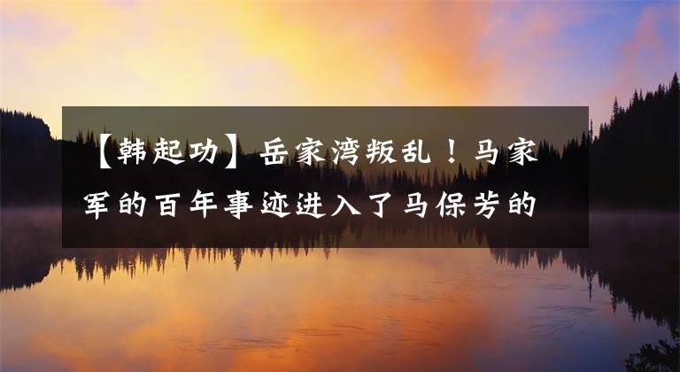 【韩起功】岳家湾叛乱！马家军的百年事迹进入了马保芳的军旗重地