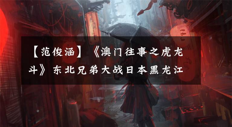 【范俊涵】《澳门往事之虎龙斗》东北兄弟大战日本黑龙江会